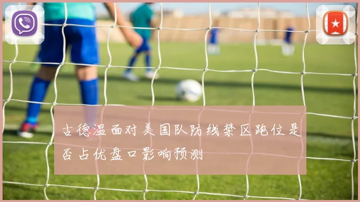 古德温面对美国队防线禁区跑位是否占优盘口影响预测