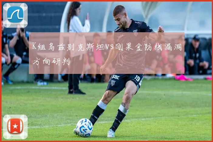 K组乌兹别克斯坦vs刚果金防线漏洞方向研判