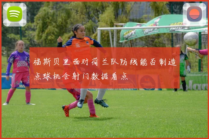 福斯贝里面对荷兰队防线能否制造点球机会射门数据看点