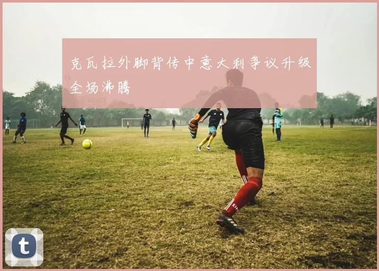 克瓦拉外脚背传中意大利争议升级全场沸腾