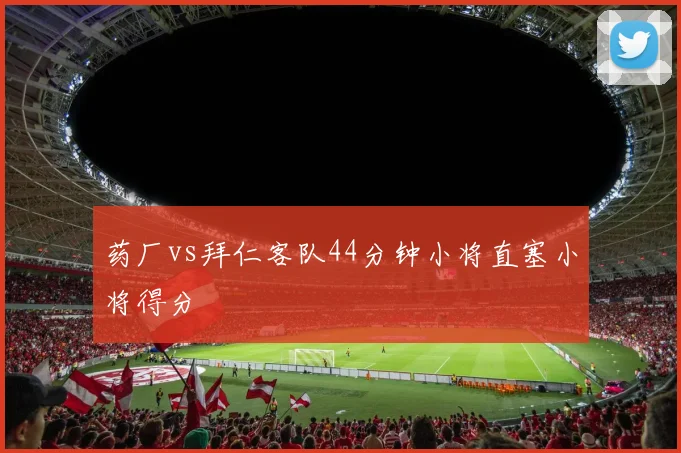 药厂vs拜仁客队44分钟小将直塞小将得分